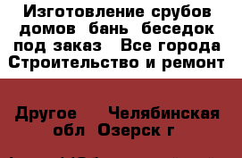 Изготовление срубов домов, бань, беседок под заказ - Все города Строительство и ремонт » Другое   . Челябинская обл.,Озерск г.